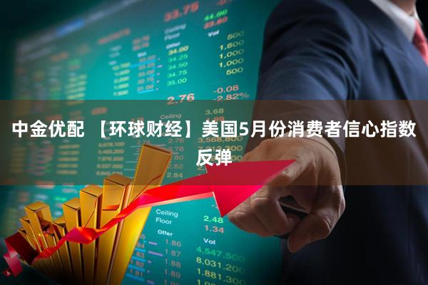 中金优配 【环球财经】美国5月份消费者信心指数反弹