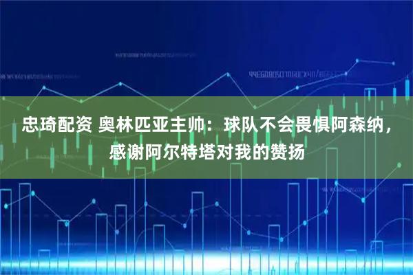 忠琦配资 奥林匹亚主帅：球队不会畏惧阿森纳，感谢阿尔特塔对我的赞扬