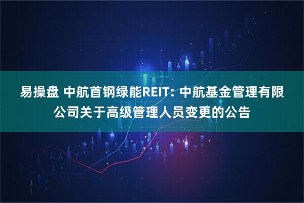 易操盘 中航首钢绿能REIT: 中航基金管理有限公司关于高级管理人员变更的公告