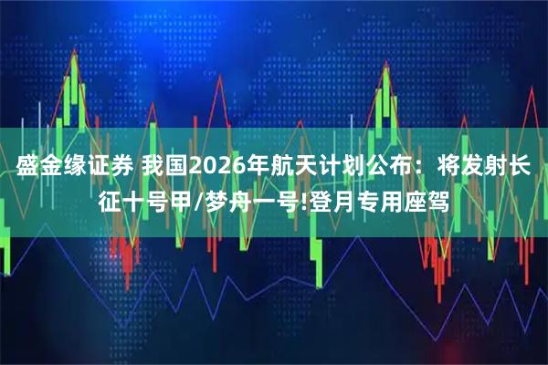 盛金缘证券 我国2026年航天计划公布：将发射长征十号甲/梦舟一号!登月专用座驾