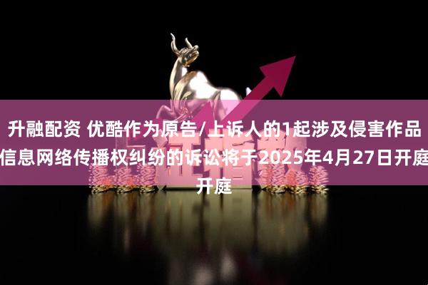 升融配资 优酷作为原告/上诉人的1起涉及侵害作品信息网络传播权纠纷的诉讼将于2025年4月27日开庭