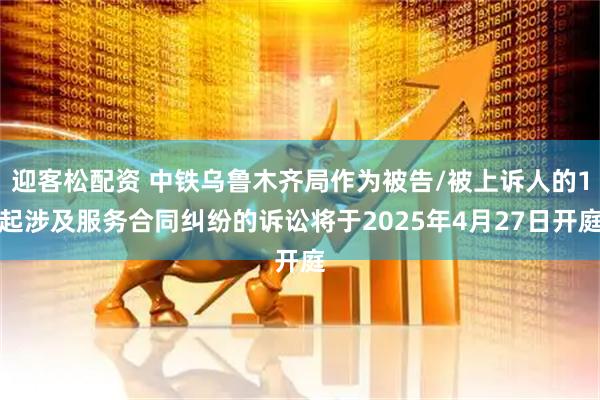 迎客松配资 中铁乌鲁木齐局作为被告/被上诉人的1起涉及服务合同纠纷的诉讼将于2025年4月27日开庭