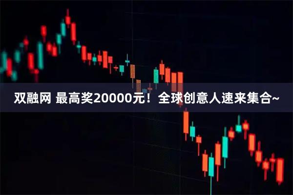 双融网 最高奖20000元!全球创意人速来集合~