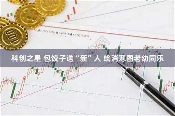 科创之星 包饺子送“新”人 绘消寒图老幼同乐