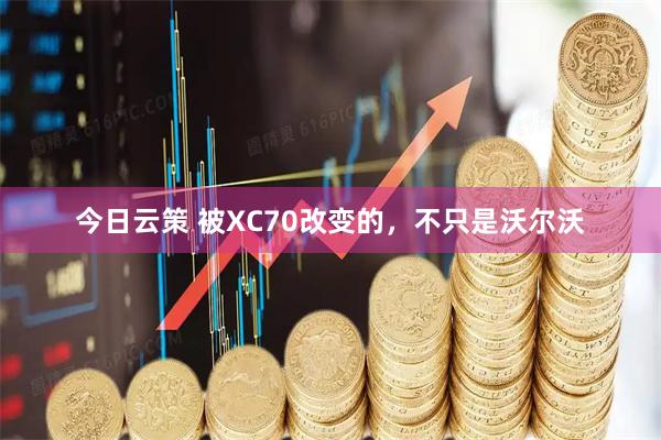 今日云策 被XC70改变的，不只是沃尔沃