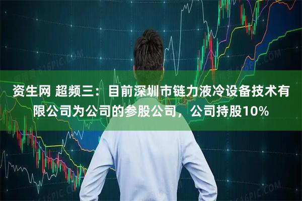资生网 超频三:目前深圳市链力液冷设备技术有限公司为公司的参股公司,公司持股10%