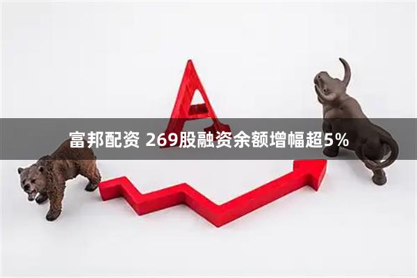 富邦配资 269股融资余额增幅超5%
