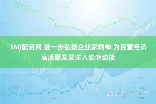 360配资网 进一步弘扬企业家精神 为民营经济高质量发展注入澎湃动能