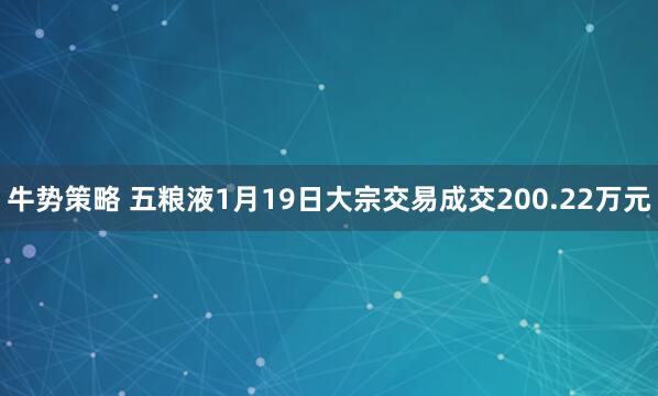 牛势策略 五粮液1月19日大宗交易成交200.22万元