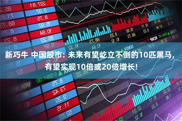 新巧牛 中国股市: 未来有望屹立不倒的10匹黑马, 有望实现10倍或20倍增长!