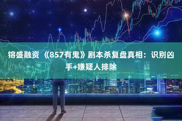 镕盛融资 《857有鬼》剧本杀复盘真相：识别凶手+嫌疑人排除