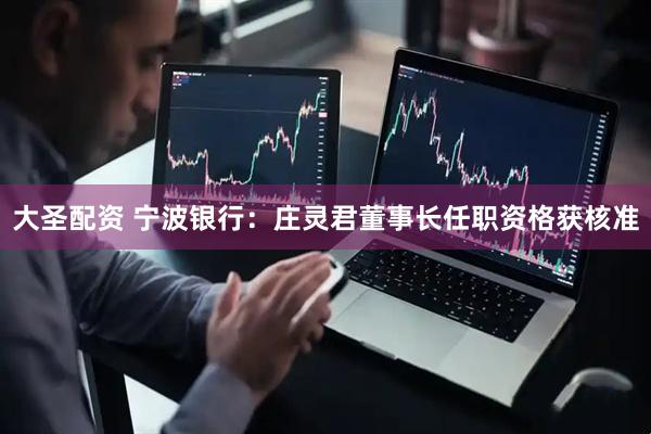 大圣配资 宁波银行：庄灵君董事长任职资格获核准