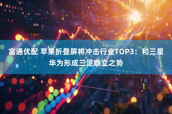 富通优配 苹果折叠屏将冲击行业TOP3：和三星华为形成三足鼎立之势