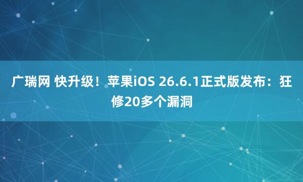 广瑞网 快升级！苹果iOS 26.6.1正式版发布：狂修20多个漏洞