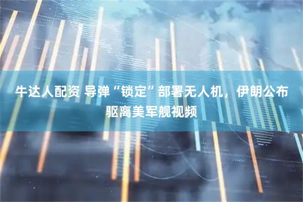 牛达人配资 导弹“锁定”部署无人机，伊朗公布驱离美军舰视频