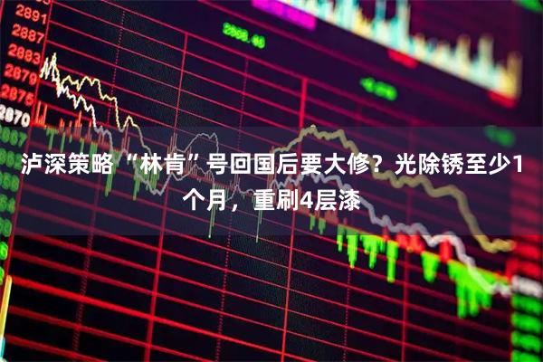 泸深策略 “林肯”号回国后要大修？光除锈至少1个月，重刷4层漆