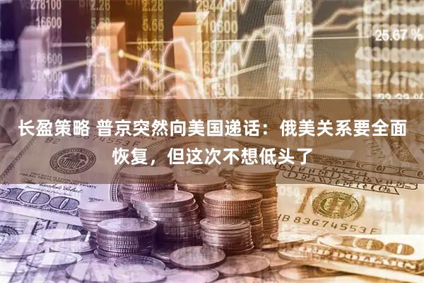 长盈策略 普京突然向美国递话：俄美关系要全面恢复，但这次不想低头了